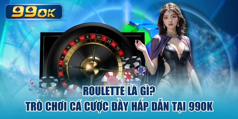 Roulette Là Gì? - Trò Chơi Cá Cược Đầy Hấp Dẫn Tại 99ok